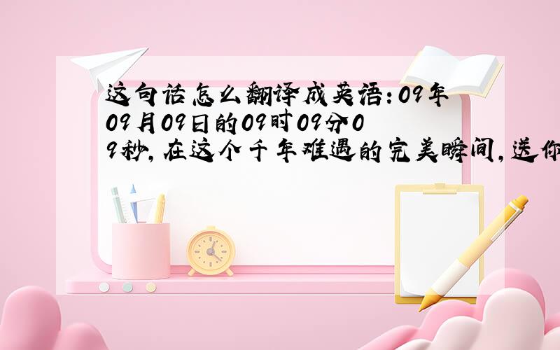 这句话怎么翻译成英语：09年09月09日的09时09分09秒,在这个千年难遇的完美瞬间,送你一份最真诚的祝福.