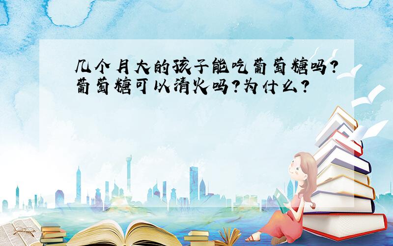 几个月大的孩子能吃葡萄糖吗?葡萄糖可以清火吗?为什么?