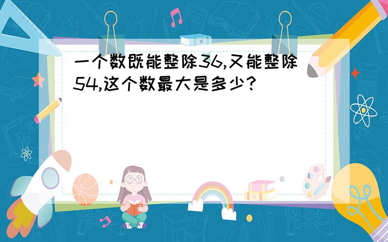 一个数既能整除36,又能整除54,这个数最大是多少?