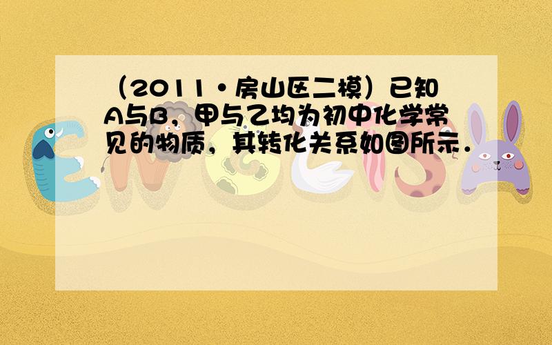 （2011•房山区二模）已知A与B，甲与乙均为初中化学常见的物质，其转化关系如图所示．