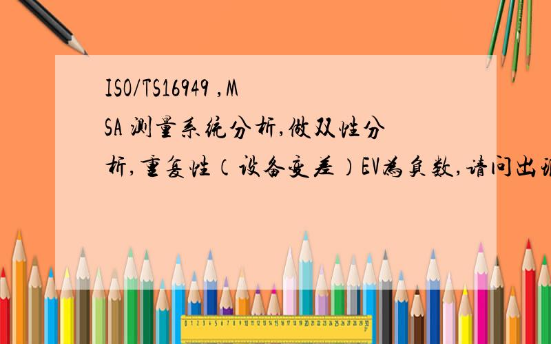 ISO/TS16949 ,MSA 测量系统分析,做双性分析,重复性（设备变差）EV为负数,请问出现此结果的原因?