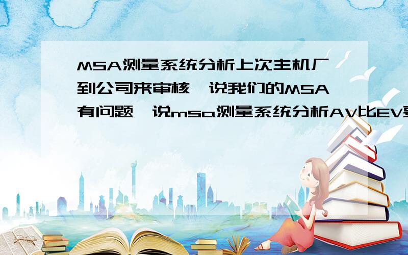 MSA测量系统分析上次主机厂到公司来审核,说我们的MSA有问题,说msa测量系统分析AV比EV要大,