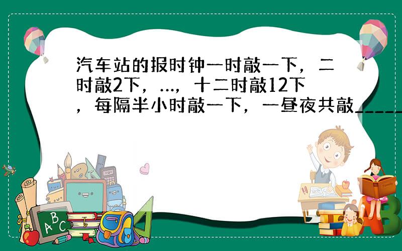 汽车站的报时钟一时敲一下，二时敲2下，…，十二时敲12下，每隔半小时敲一下，一昼夜共敲______下．