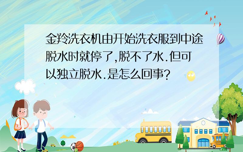 金羚洗衣机由开始洗衣服到中途脱水时就停了,脱不了水.但可以独立脱水.是怎么回事?