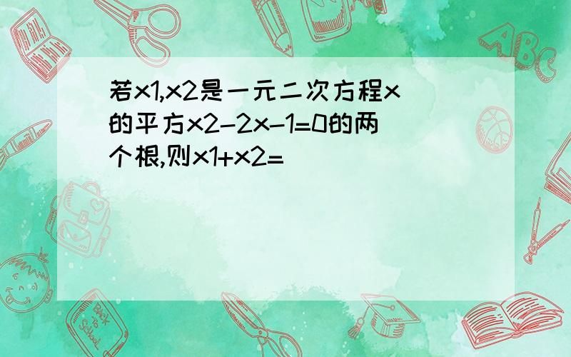 若x1,x2是一元二次方程x的平方x2-2x-1=0的两个根,则x1+x2=