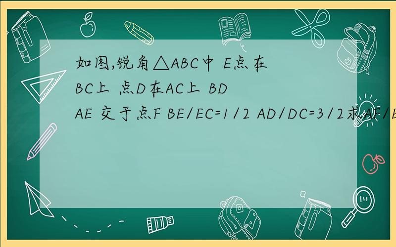 如图,锐角△ABC中 E点在BC上 点D在AC上 BD AE 交于点F BE/EC=1/2 AD/DC=3/2求AF/E