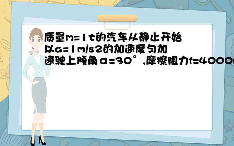 质量m=1t的汽车从静止开始以a=1m/s2的加速度匀加速驶上倾角α=30°,摩擦阻力f=4000N的斜坡,当汽车达到额