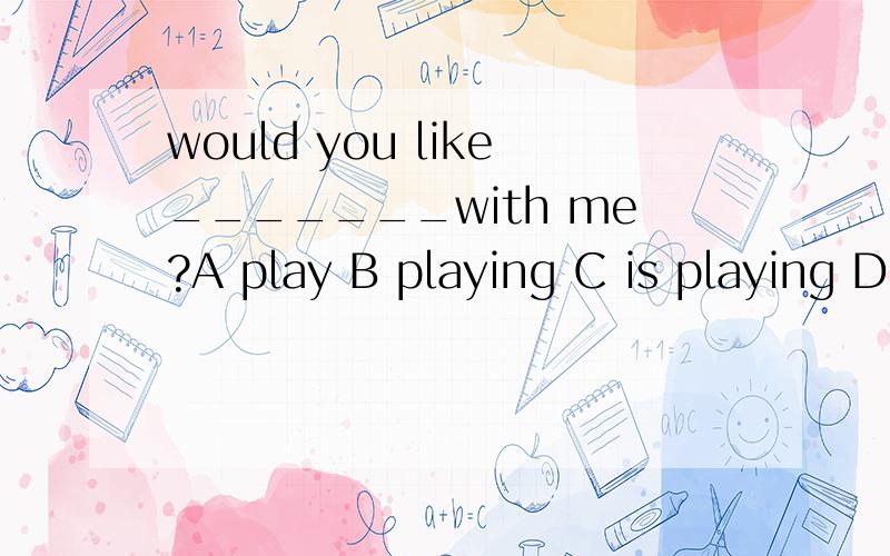 would you like_______with me?A play B playing C is playing D