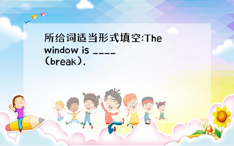 所给词适当形式填空:The window is ____(break).