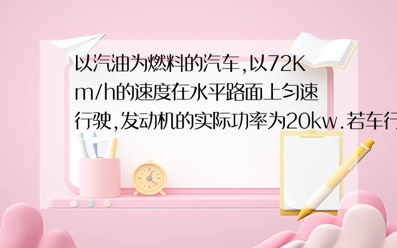 以汽油为燃料的汽车,以72Km/h的速度在水平路面上匀速行驶,发动机的实际功率为20kw.若车行驶的距离为100km,汽