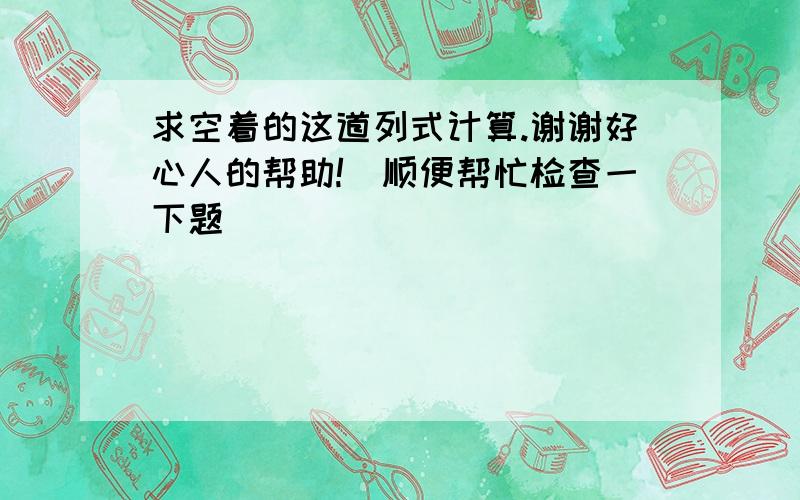 求空着的这道列式计算.谢谢好心人的帮助!（顺便帮忙检查一下题）