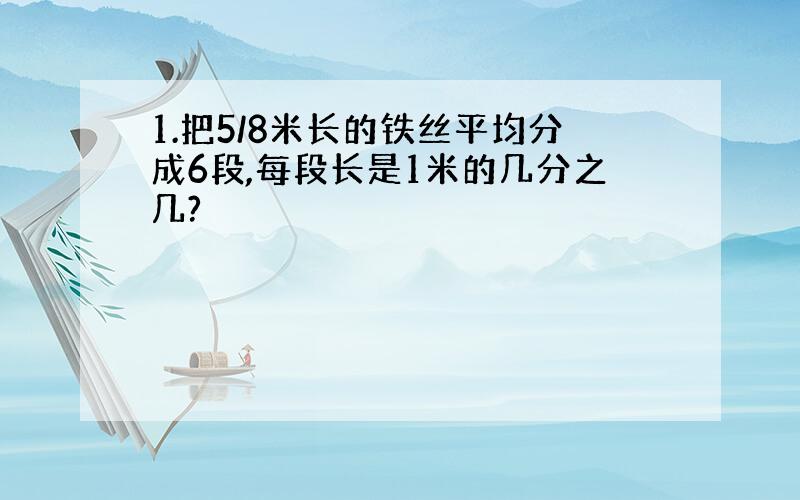 1.把5/8米长的铁丝平均分成6段,每段长是1米的几分之几?