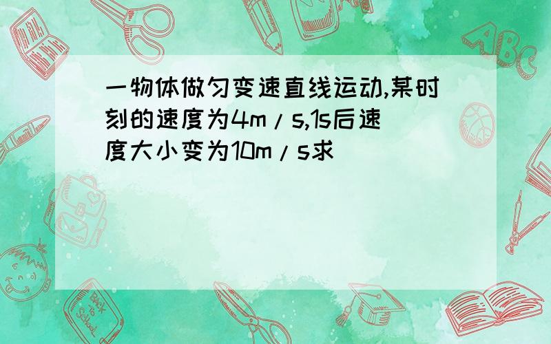 一物体做匀变速直线运动,某时刻的速度为4m/s,1s后速度大小变为10m/s求