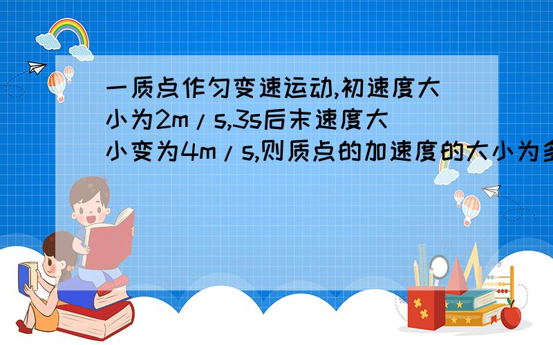 一质点作匀变速运动,初速度大小为2m/s,3s后末速度大小变为4m/s,则质点的加速度的大小为多少?