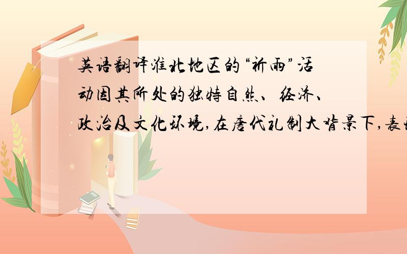 英语翻译淮北地区的“祈雨”活动因其所处的独特自然、经济、政治及文化环境,在唐代礼制大背景下,表现出了儒、释、道杂糅的独特