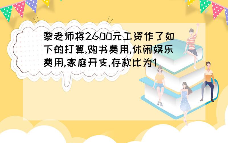 黎老师将2600元工资作了如下的打算,购书费用,休闲娱乐费用,家庭开支,存款比为1