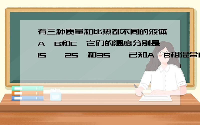 有三种质量和比热都不同的液体A、B和C,它们的温度分别是15℃,25℃和35℃,已知A、B相混合的温度是21℃,B、C相