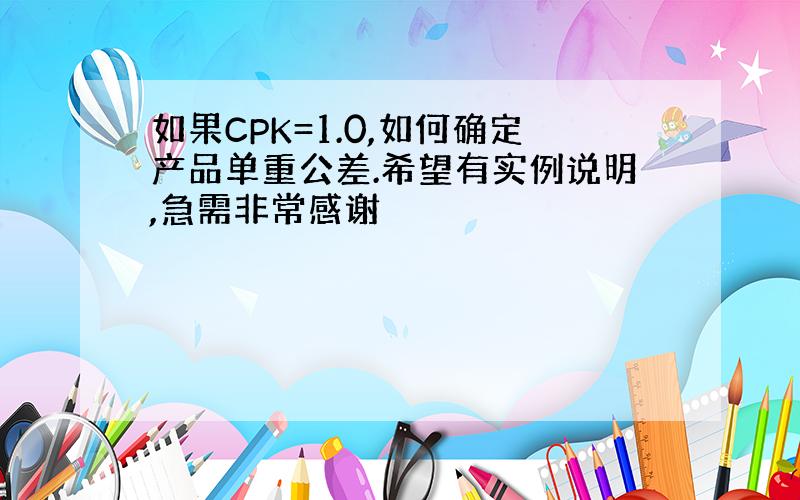 如果CPK=1.0,如何确定产品单重公差.希望有实例说明,急需非常感谢