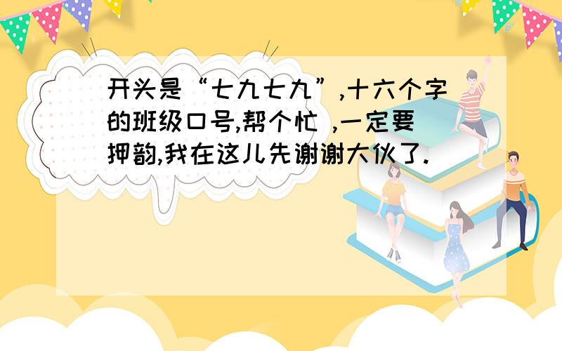 开头是“七九七九”,十六个字的班级口号,帮个忙 ,一定要押韵,我在这儿先谢谢大伙了.