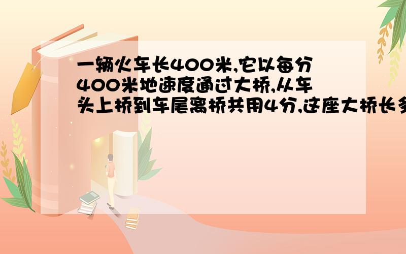 一辆火车长400米,它以每分400米地速度通过大桥,从车头上桥到车尾离桥共用4分,这座大桥长多少米