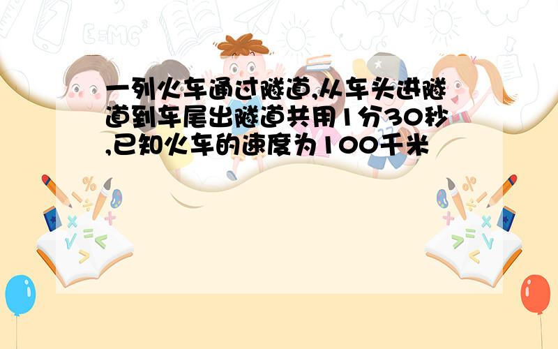 一列火车通过隧道,从车头进隧道到车尾出隧道共用1分30秒,已知火车的速度为100千米