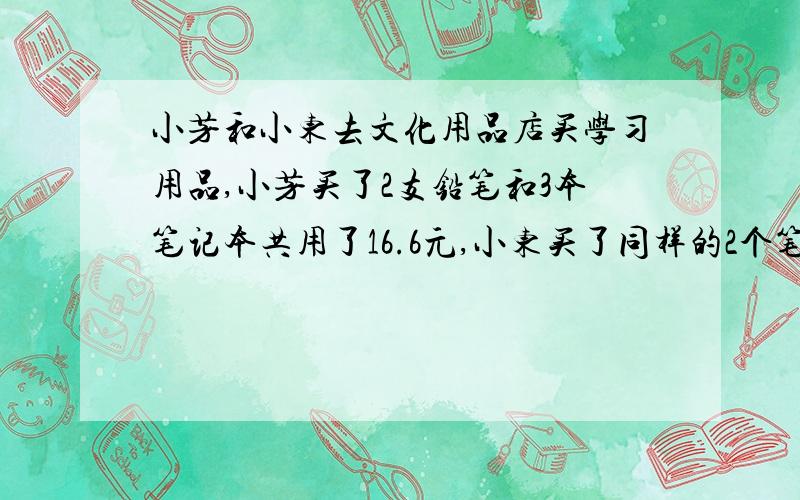 小芳和小东去文化用品店买学习用品,小芳买了2支铅笔和3本笔记本共用了16.6元,小东买了同样的2个笔记本,3