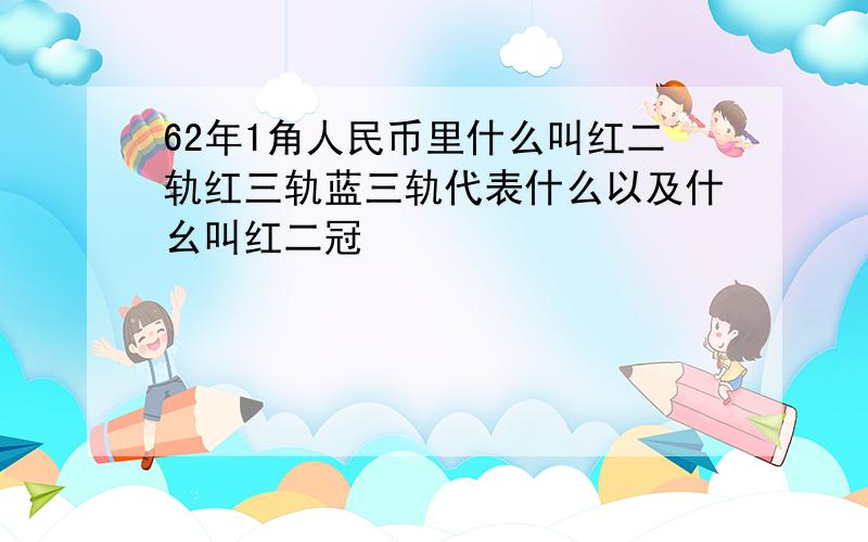 62年1角人民币里什么叫红二轨红三轨蓝三轨代表什么以及什幺叫红二冠