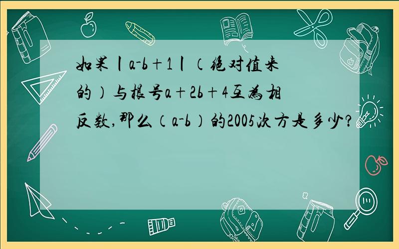 如果丨a-b+1丨（绝对值来的）与根号a+2b+4互为相反数,那么（a-b）的2005次方是多少?