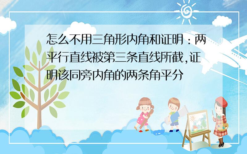 怎么不用三角形内角和证明：两平行直线被第三条直线所截,证明该同旁内角的两条角平分