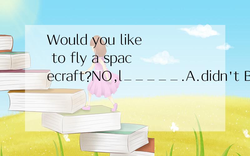 Would you like to fly a spacecraft?NO,l_____.A.didn't B.does