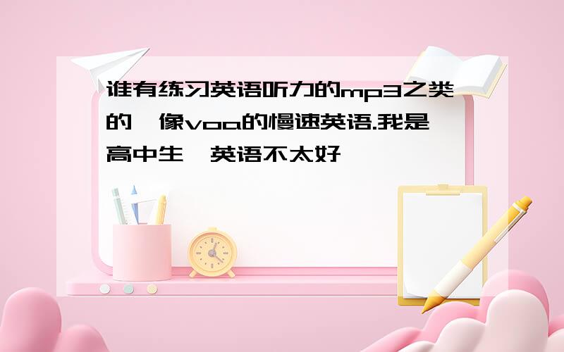 谁有练习英语听力的mp3之类的,像voa的慢速英语.我是高中生,英语不太好