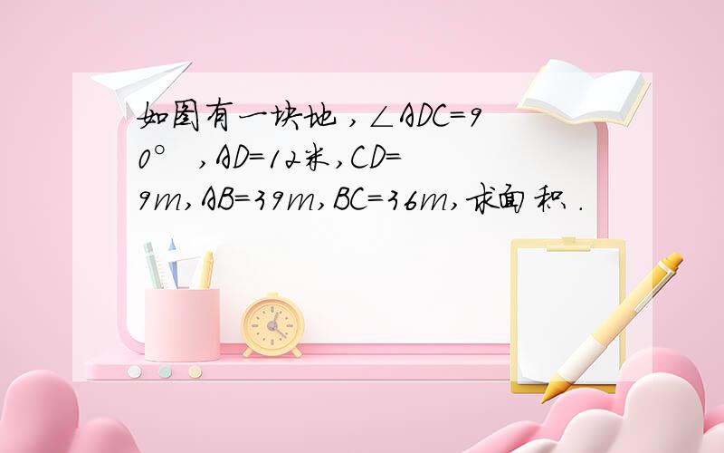 如图有一块地 ,∠ADC＝90° ,AD＝12米,CD＝9m,AB＝39m,BC＝36m,求面积 .