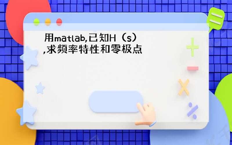 用matlab,已知H（s）,求频率特性和零极点