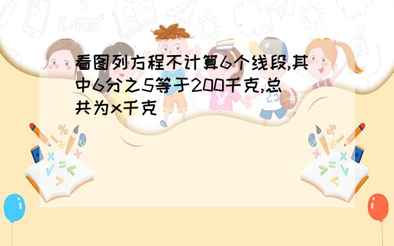 看图列方程不计算6个线段,其中6分之5等于200千克,总共为x千克