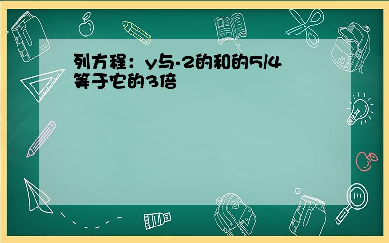 列方程：y与-2的和的5/4等于它的3倍