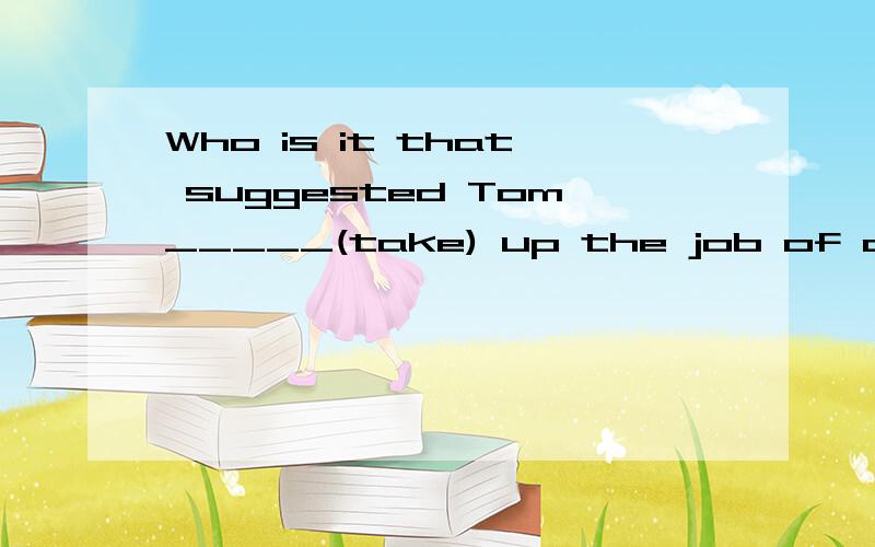 Who is it that suggested Tom_____(take) up the job of a sale