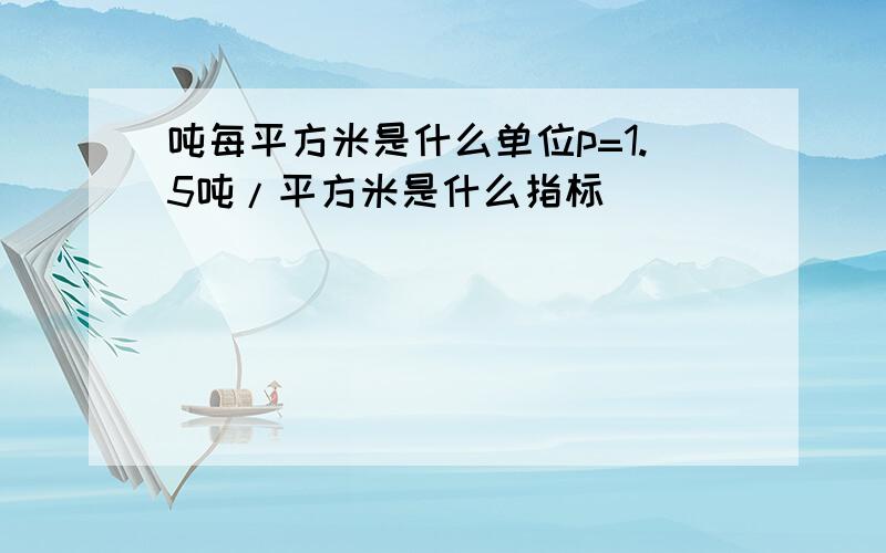 吨每平方米是什么单位p=1.5吨/平方米是什么指标