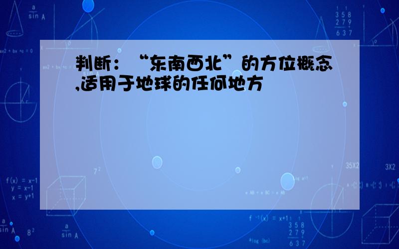 判断：“东南西北”的方位概念,适用于地球的任何地方