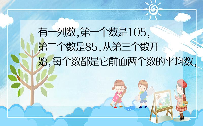 有一列数,第一个数是105,第二个数是85,从第三个数开始,每个数都是它前面两个数的平均数,