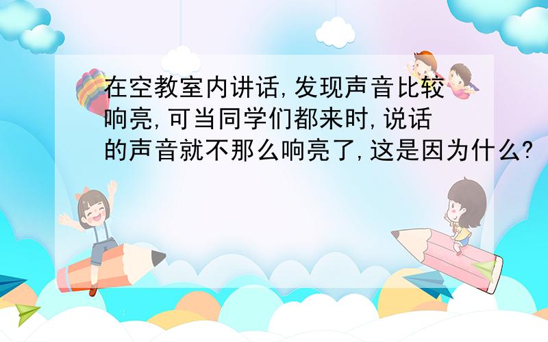 在空教室内讲话,发现声音比较响亮,可当同学们都来时,说话的声音就不那么响亮了,这是因为什么?