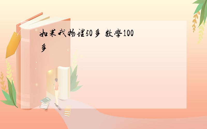 如果我物理50多 数学100多