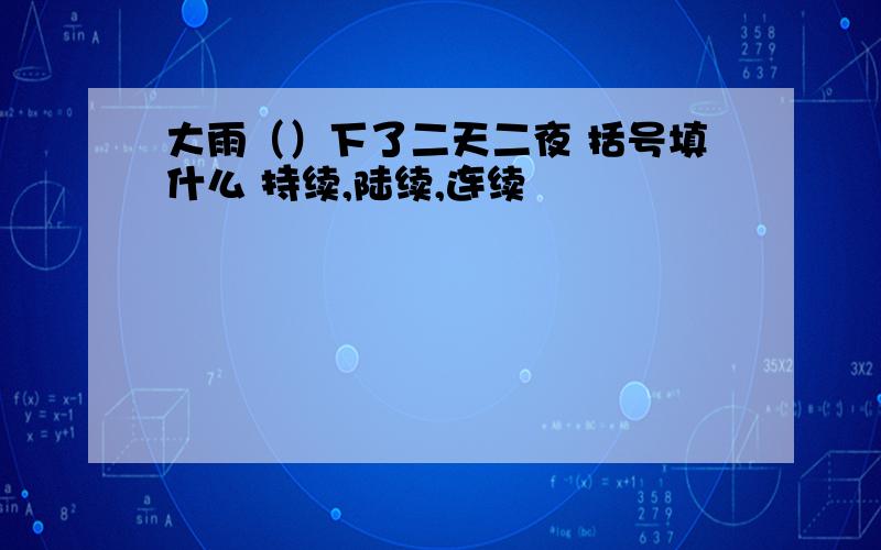 大雨（）下了二天二夜 括号填什么 持续,陆续,连续