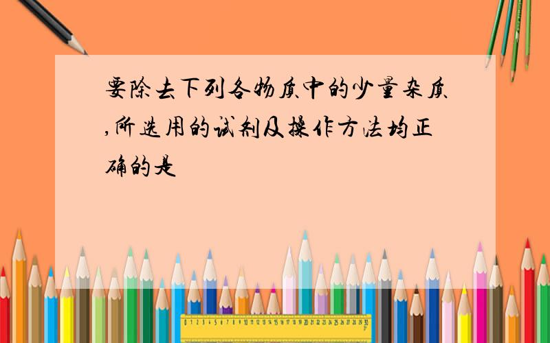 要除去下列各物质中的少量杂质,所选用的试剂及操作方法均正确的是