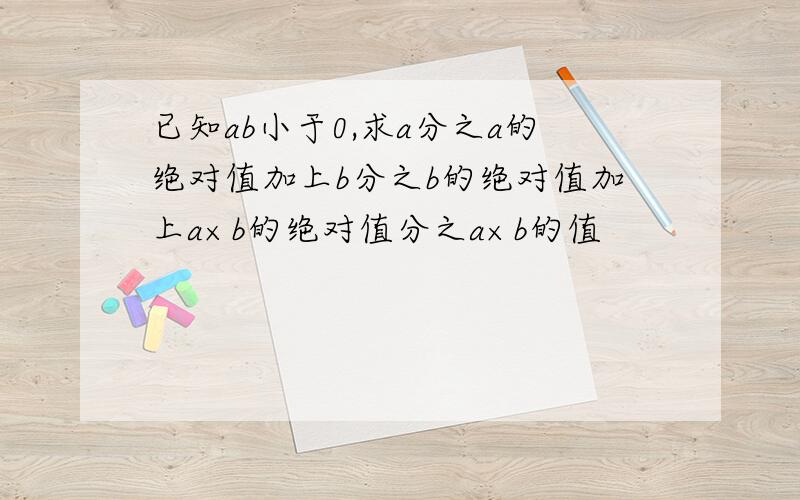 已知ab小于0,求a分之a的绝对值加上b分之b的绝对值加上a×b的绝对值分之a×b的值