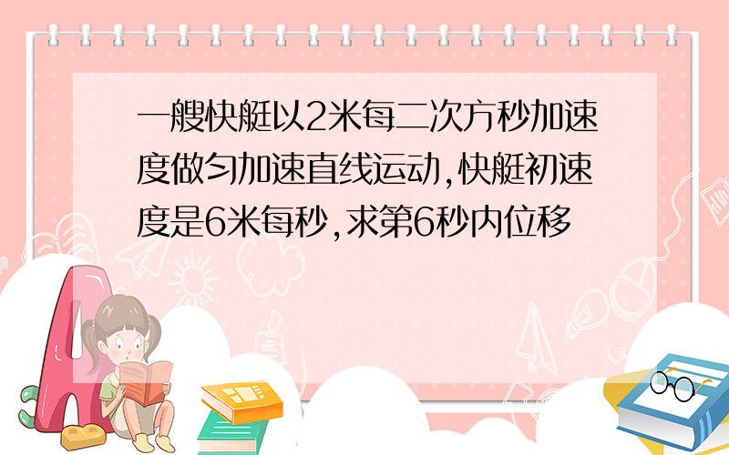 一艘快艇以2米每二次方秒加速度做匀加速直线运动,快艇初速度是6米每秒,求第6秒内位移