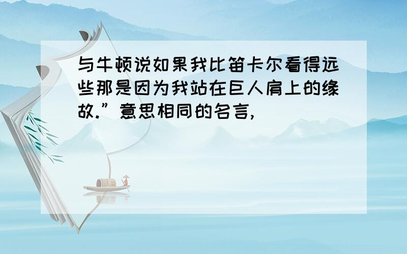 与牛顿说如果我比笛卡尔看得远些那是因为我站在巨人肩上的缘故.”意思相同的名言,