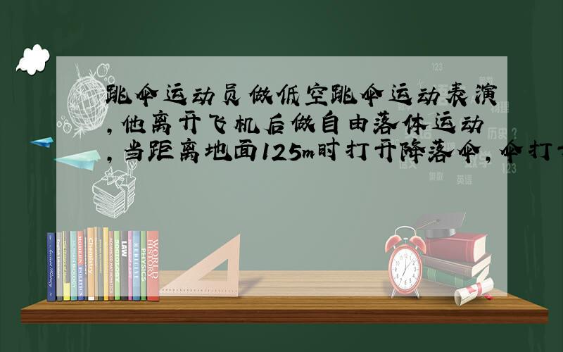 跳伞运动员做低空跳伞运动表演,他离开飞机后做自由落体运动,当距离地面125m时打开降落伞,伞打开后运动员就以14.3m每