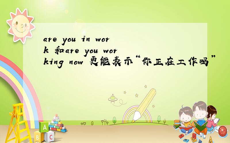 are you in work 和are you working now 更能表示“你正在工作吗”