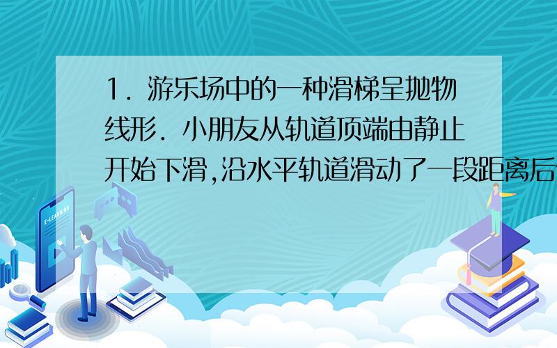 1．游乐场中的一种滑梯呈抛物线形．小朋友从轨道顶端由静止开始下滑,沿水平轨道滑动了一段距离后停下来