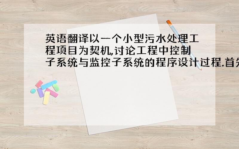 英语翻译以一个小型污水处理工程项目为契机,讨论工程中控制子系统与监控子系统的程序设计过程.首先,文中简明扼要的介绍了嵌入